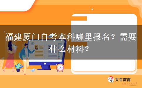 福建厦门自考本科哪里报名？需要什么材料？