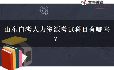 山东自考人力资源考试科目有哪些？