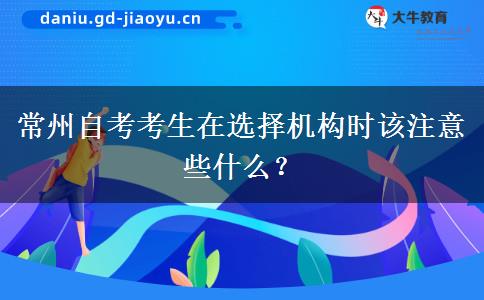 常州自考考生在选择机构时该注意些什么？
