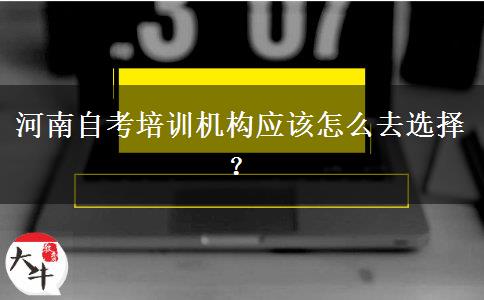 河南自考培训机构应该怎么去选择？