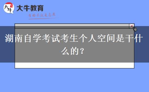 湖南自学考试考生个人空间是干什么的？