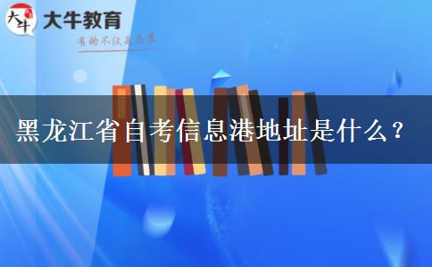 黑龙江省自考信息港地址是什么？