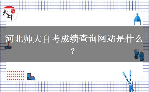 河北师大自考成绩查询网站是什么？
