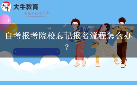 自考报考院校忘记报名流程怎么办？