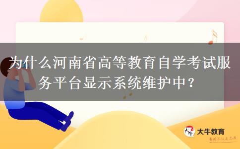 为什么河南省高等教育自学考试服务平台显示系统维护中？