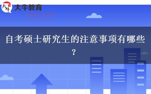 自考硕士研究生的注意事项有哪些？