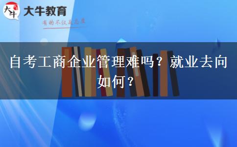 自考工商企业管理难吗？就业去向如何？