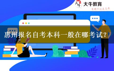 惠州报名自考本科一般在哪考试？