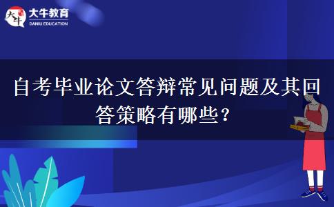 自考毕业论文答辩常见问题及其回答策略有哪些？