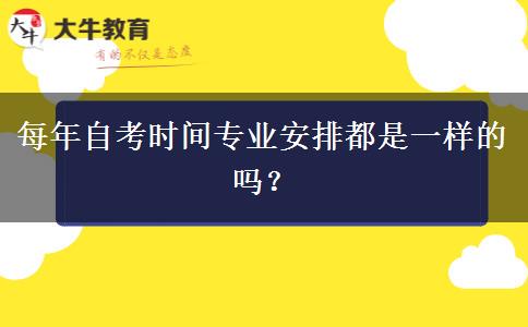 每年自考时间专业安排都是一样的吗？