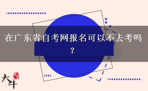 在广东省自考网报名可以不去考吗？