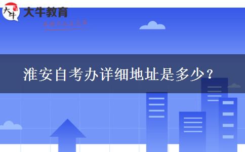 淮安自考办详细地址是多少？