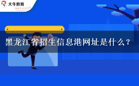 黑龙江省招生信息港网址是什么？