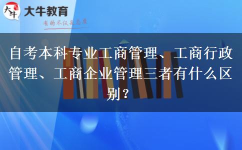 自考本科专业工商管理、工商行政管理、工商企业管理三者有什么区别？