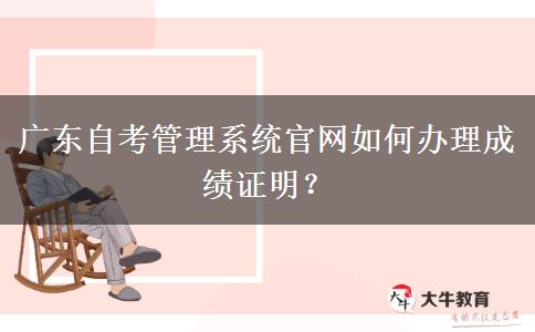 广东自考管理系统官网如何办理成绩证明？