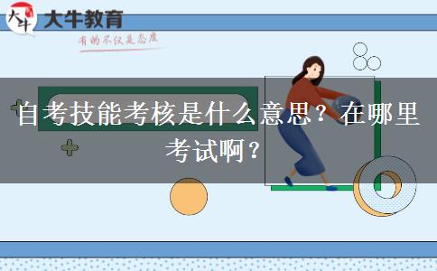 自考技能考核是什么意思？在哪里考试啊？