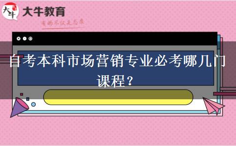 自考本科市场营销专业必考哪几门课程？