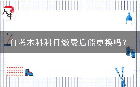 自考本科科目缴费后能更换吗？