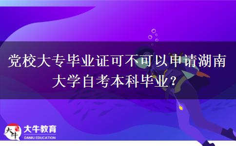 党校大专毕业证可不可以申请湖南大学自考本科毕业？