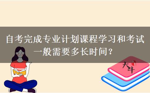 自考完成专业计划课程学习和考试一般需要多长时间？