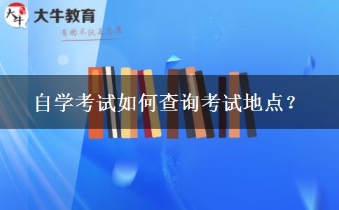 自学考试如何查询考试地点？