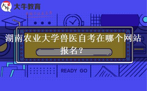 湖南农业大学兽医自考在哪个网站报名？