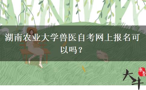 湖南农业大学兽医自考网上报名可以吗？