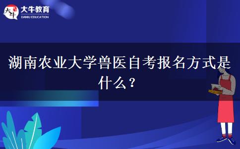 湖南农业大学兽医自考报名方式是什么？