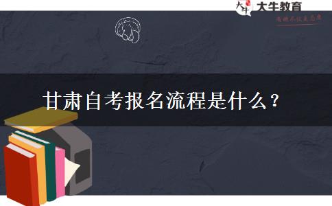 甘肃自考报名流程是什么？