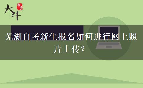 芜湖自考新生报名如何进行网上照片上传？