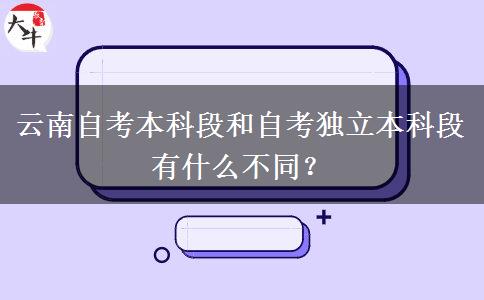 云南自考本科段和自考独立本科段有什么不同？