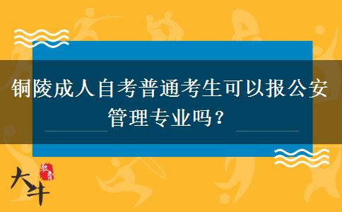 铜陵成人自考普通考生可以报公安管理专业吗？