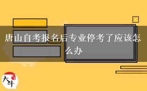 唐山自考报名后专业停考了应该怎么办