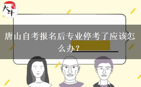 唐山自考报名后专业停考了应该怎么办？