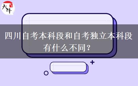 四川自考本科段和自考独立本科段有什么不同？