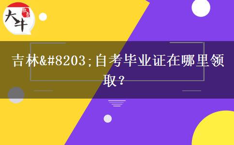 吉林​自考毕业证在哪里领取？