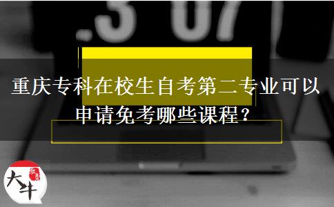 重庆专科在校生自考第二专业可以申请免考哪些课程？