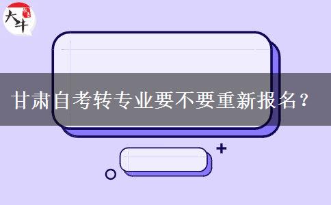 甘肃自考转专业要不要重新报名？