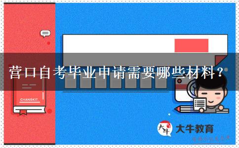 营口自考毕业申请需要哪些材料？