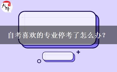 自考喜欢的专业停考了怎么办？