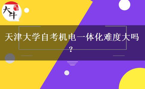 天津大学自考机电一体化难度大吗？