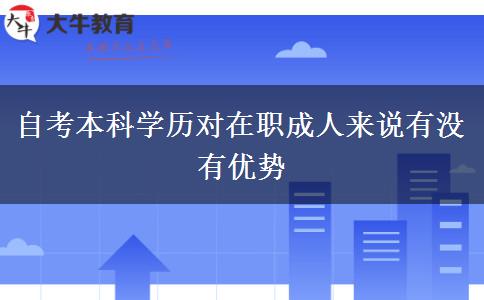 自考本科学历对在职成人来说有没有优势