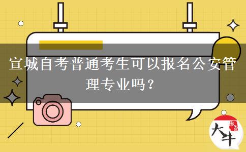 宣城自考普通考生可以报名公安管理专业吗？