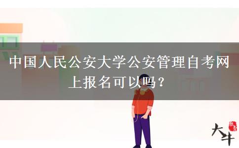 中国人民公安大学公安管理自考网上报名可以吗？