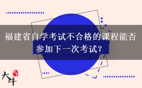 福建省自学考试不合格的课程能否参加下一次考试？