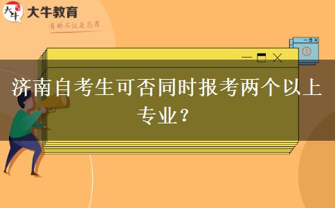 济南自考生可否同时报考两个以上专业？