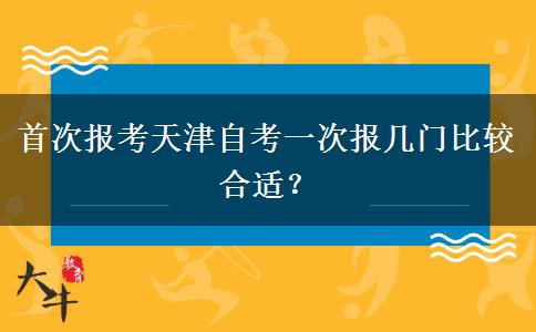 首次报考天津自考一次报几门比较合适？