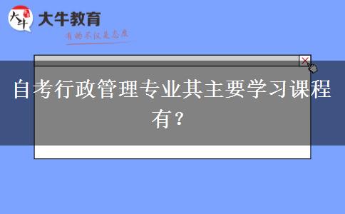 自考行政管理专业其主要学习课程有？