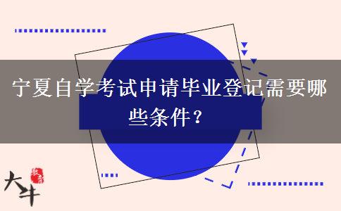 宁夏自学考试申请毕业登记需要哪些条件？