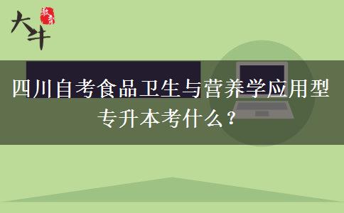 四川自考食品卫生与营养学应用型专升本考什么？